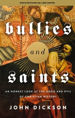 Bullies and Saints: An Honest Look at the Good and Evil of Christian History by Dickson, John