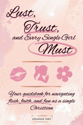 Lust, Trust, and Every Single Girl Must: Your guidebook for navigating flesh, faith, and fun as a single Christian by Ware, Aeryonna