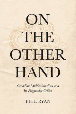 On the Other Hand: Canadian Multiculturalism and Its Progressive Critics by Ryan, Phil