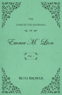 The Unselected Journals of Emma M. Lion: Vol. 1 by Brower, Beth