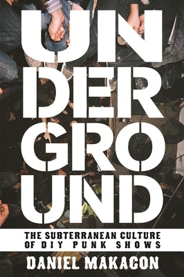 Underground: The Subterranean Culture of DIY Punk Shows by Makagon, Daniel