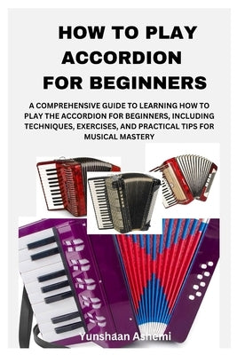 How to Play Accordion for Beginners: A Comprehensive Guide to Learning How to Play the Accordion for Beginners, Including Techniques, Exercises, and P by Ashemi, Yunshaan