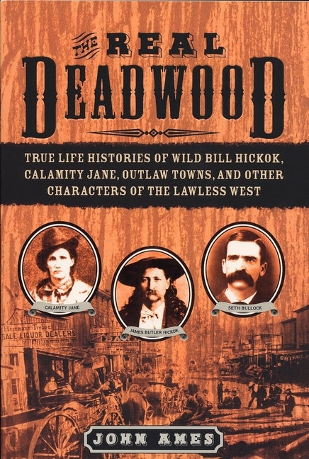 The Real Deadwood: True Life Histories of Wild Bill Hickok, Calamity Jane, Outlaw Towns, and Other Characters of the Lawless West by Ames, John