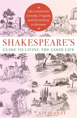 Shakespeare's Guide to Living the Good Life: Life Lessons for Comedy, Tragedy, and Everything in Between by Bradley, Kim