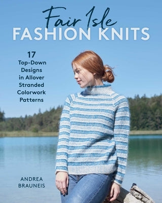 Fair Isle Fashion Knits: 17 Top-Down Designs in Allover Stranded Colorwork Patterns by Brauneis, Andrea