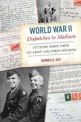 World War II Dispatches to Madison: Letters Home from an Army Air Corps Soldier by Gay, Dannelle