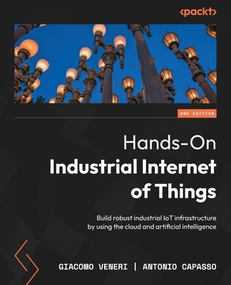 Hands-On Industrial Internet of Things - Second Edition: Build robust industrial IoT infrastructure by using the cloud and artificial intelligence by Veneri, Giacomo