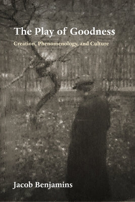 The Play of Goodness: Creation, Phenomenology, and Culture by Benjamins, Jacob