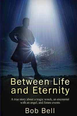 Between Life and Eternity: A true story about a tragic wreck, an encounter with an angel, and future events by Bell, Bob