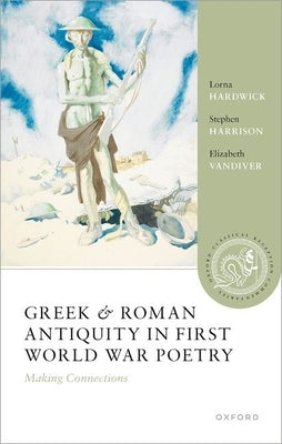 Greek and Roman Antiquity in First World War Poetry: Making Connections by Hardwick, Lorna