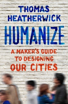 Humanize: A Maker's Guide to Designing Our Cities by Heatherwick, Thomas