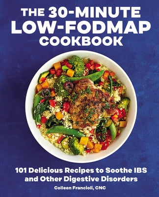 The 30-Minute Low-Fodmap Cookbook: 101 Delicious Recipes to Soothe Ibs and Other Digestive Disorders by Francioli, Colleen