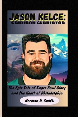 Jason Kelce: GRIDIRON GLADIATOR: The Epic Tale of Super Bowl Glory and the Heart of Philadelphia by D. Smith, Norman