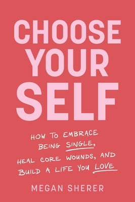 Choose Your Self: How to Embrace Being Single, Heal Core Wounds, and Build a Life You Love by Sherer, Megan