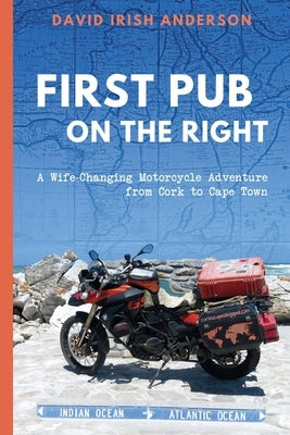 First Pub on the Right: A Wife-Changing Motorcycle Adventure from Cork to Cape Town by Anderson, David Irish