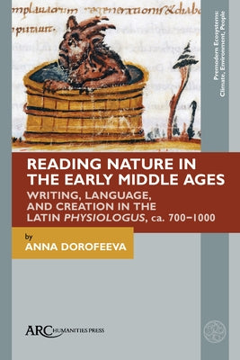 Reading Nature in the Early Middle Ages: Writing, Language, and Creation in the Latin Physiologus, Ca. 700-1000 by Dorofeeva, Anna