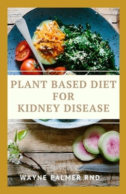 Plant Based Diet for Kidney Diseases: The Guide To Enlighten You On How To Preserve Your Kidney And Diseases by Palmer Rnd, Wayne