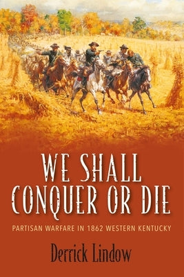 We Shall Conquer or Die: Partisan Warfare in 1862 Western Kentucky by Lindow, Derrick
