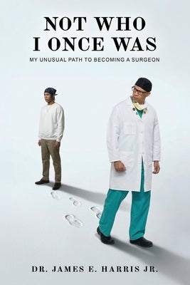 Not Who I Once Was: My Unusual Path To Becoming A Surgeon by Harris, James E.
