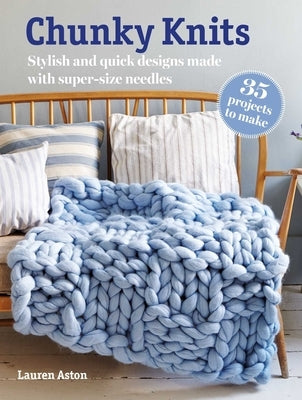 Chunky Knits: 35 Projects to Make: Stylish and Quick Designs Made with Super-Size Needles by Aston, Lauren