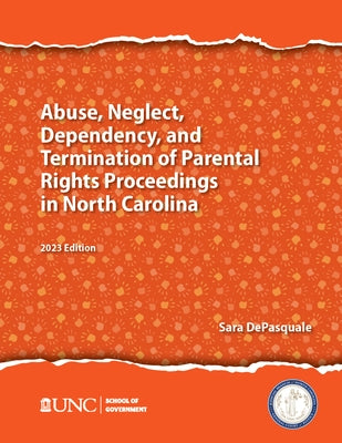 Abuse, Neglect, Dependency, and Termination of Parental Rights in North Carolina: 2023 Edition by DePasquale, Sarah