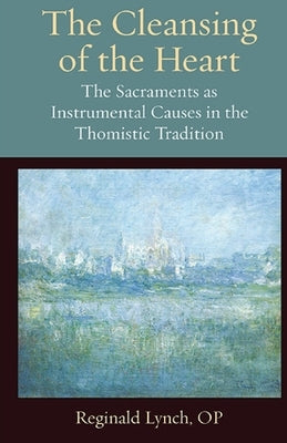The Cleansing of the Heart: The Sacraments as Instrumental Causes in the Thomistic Tradition by Lynch, Reginald