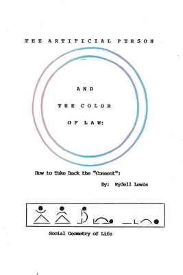 The Artificial Person and the Color of Law: How to Take Back the Consent! Social Geometry of Life by Lewis, Rydell