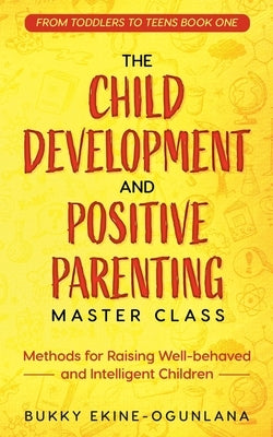 The Child Development and Positive Parenting Master Class: Proven Methods for Raising Well-Behaved and Intelligent Children, with Accelerated Learning by Ekine-Ogunlana, Bukky