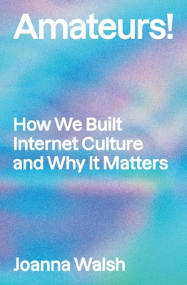 Amateurs!: How We Built Internet Culture and Why It Matters by Walsh, Joanna