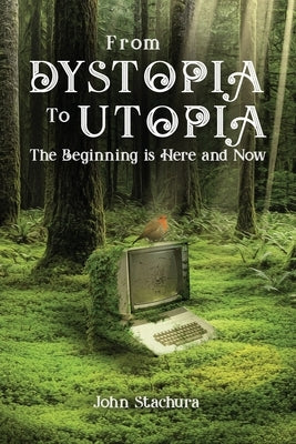 From Dystopia to Utopia: The Beginning is Here and Now by Stachura, John