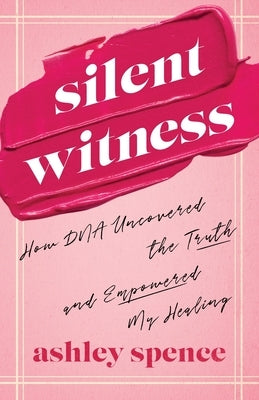 Silent Witness: How DNA Uncovered the Truth and Empowered My Healing by Spence, Ashley