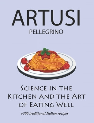 Science in the Kitchen and the Art of Eating Well by Pellegrino Artusi: + 500 Traditional Italian Recipes: New Translation by Hall, Charlotte