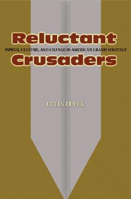 Reluctant Crusaders: Power, Culture, and Change in American Grand Strategy by Dueck, Colin