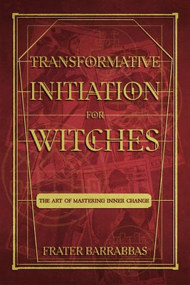 Transformative Initiation for Witches: The Art of Mastering Inner Change by Barrabbas, Frater