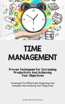 Time Management: Proven Techniques For Increasing Productivity And Achieving Your Objectives (Techniques For Effectively Organizing You by Siegel, Josef-Wilhelm
