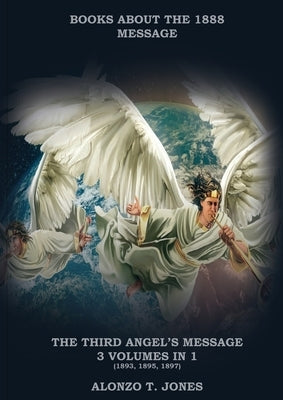 The Third Angels Message: :3 Volumes in 1 (Justification by Faith, Adventist Church History, Apocalyptic Prophecies, Salvation according to the by Jones, Alonzo T.