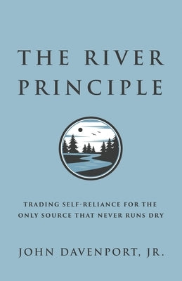 The River Principle: Trading Self-Reliance For the Only Source That Never Runs Dry by Davenport, John, Jr.
