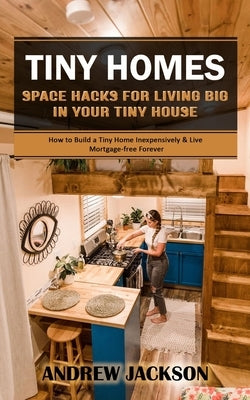 Tiny Homes: Space Hacks for Living Big in Your Tiny House (How to Build a Tiny Home Inexpensively & Live Mortgage-free Forever) by Jackson, Andrew