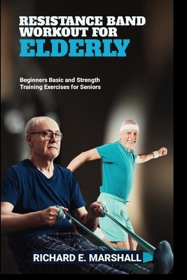 Resistance Band Workout for Elderly: Beginners Basic and Strength Training Exercises for Seniors by Marshall, Richard E.