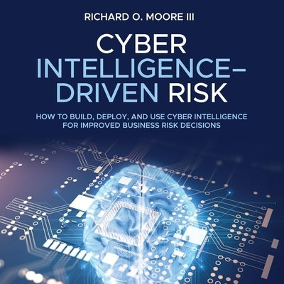 Cyber Intelligence Driven Risk Lib/E: How to Build, Deploy, and Use Cyber Intelligence for Improved Business Risk Decisions by Moore, Richard O.