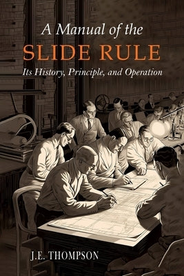 A Manual of the Slide Rule: Its History, Principle, and Operation by Thompson, J. E.