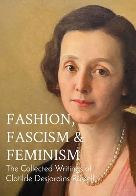 Fashion, Fascism & Feminism: The Collected Writings of Clotilde Desjardins Russell by Desjardins Russell, Clotilde