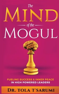 The Mind of the Mogul: Fueling Success & Inner Peace In High Powered Leaders by T'Sarumi, Tola