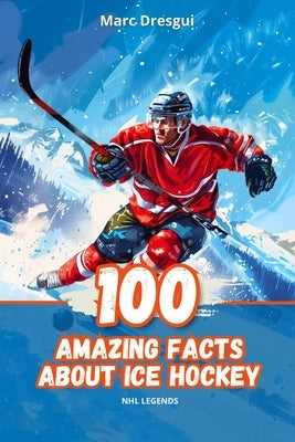 100 Amazing Facts About Ice Hockey: NHL Legends by Dresgui, Marc