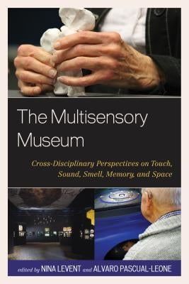 The Multisensory Museum: Cross-Disciplinary Perspectives on Touch, Sound, Smell, Memory, and Space by Levent, Nina