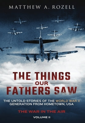 The Things Our Fathers Saw - The War In The Air: The Untold Stories of the World War II Generation from Hometown, USA by Rozell, Matthew