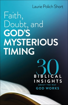 Faith, Doubt, and God's Mysterious Timing: 30 Biblical Insights about the Way God Works by Short, Laurie Polich