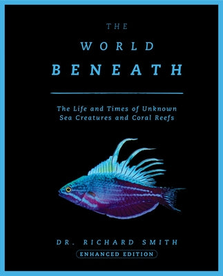 The World Beneath: The Life and Times of Unknown Sea Creatures and Coral Reefs by Smith, Richard