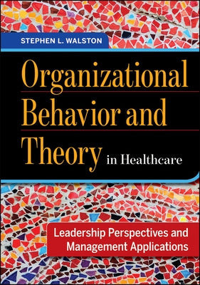 Organizational Behavior and Theory in Healthcare: Leadership Perspectives and Management Applications by Walston, Stephen