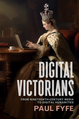 Digital Victorians: From Nineteenth-Century Media to Digital Humanities by Fyfe, Paul